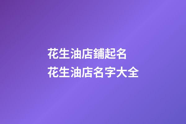 花生油店鋪起名 花生油店名字大全-第1張-店鋪起名-玄機(jī)派